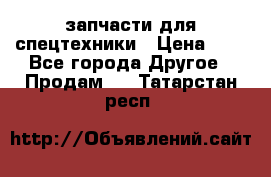 запчасти для спецтехники › Цена ­ 1 - Все города Другое » Продам   . Татарстан респ.